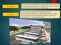 Autobús 
Transporte 
Es el modo de trasladar a personas por medio de 
vehículos automotores, a través de caminos que 
conduce