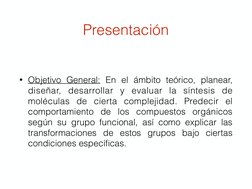 Presentación
• Objetivo General: En el ámbito teórico, planear, 
diseñar, desarrollar y evaluar la síntesis de 
moléculas de