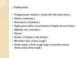 Kaphaja kasa :
Pralipyamanen mukhen ( mouth full with thick saliva )
Sidana ( weakness )
Shrorujarta ( headache )
Kapha