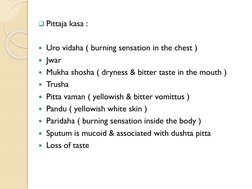 Pittaja kasa :
Uro vidaha ( burning sensation in the chest )
Jwar
Mukha shosha ( dryness & bitter taste in the mouth )
T