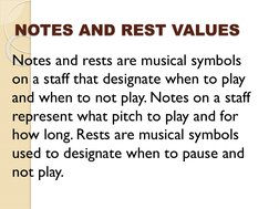 NOTES AND REST VALUES
Notes and rests are musical symbols 
on a staff that designate when to play 
and when to not play. Note
