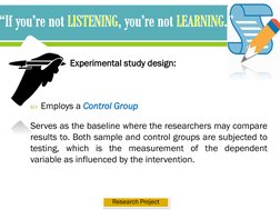 Experimental study design:
Employs a Control Group
Serves as the baseline where the researchers may compare
results to. Both