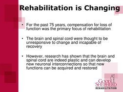 Rehabilitation is Changing 
• For the past 75 years, compensation for loss of 
function was the primary focus of rehabilitati