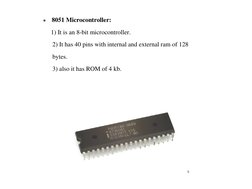 ●
8051 Microcontroller:
1) It is an 8-bit microcontroller.
2) It has 40 pins with internal and external ram of 128
bytes.
3)
