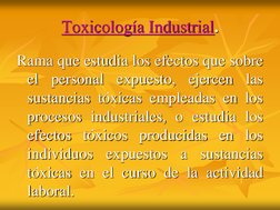 Toxicología Industrial.
Rama que estudia los efectos que sobre
el
personal
expuesto,
ejercen
las
sustancias tóxicas empleadas