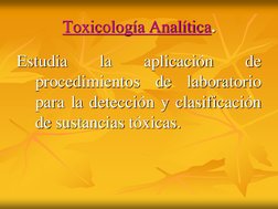 Toxicología Analítica.
Estudia
la
aplicación
de
procedimientos
de
laboratorio
para la detección y clasificación
de sustancias