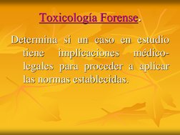 Toxicología Forense.
Determina si un caso en estudio
tiene
implicaciones
médico-
legales para proceder a aplicar
las normas e