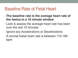 Baseline Rate of Fetal Heart 
• The baseline rate is the average heart rate of 
the foetus in a 10 minute window 
• Look & as