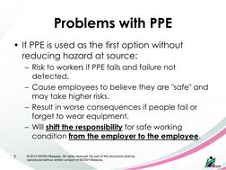 Problems with PPE 
• If PPE is used as the first option without 
reducing hazard at source: 
– Risk to workers if PPE fails a