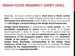 DESIGN FLOOD FREQUENCY (SAFETY LEVEL)
Basically, all flood control projects must have a flood control
plan. It is necessary t
