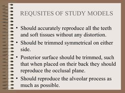REQUSITES OF STUDY MODELS
• Should accurately reproduce all the teeth 
and soft tissues without any distortion.
• Should be t