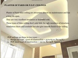 PLASTER OF PARIS OR P.O.P. CEILINGS
Plaster of Paris false ceiling are attractive, almost no maintenance and has 
a long life