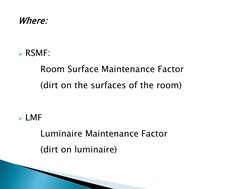 Where: 
 
RSMF: 
 
  
Room Surface Maintenance Factor 
  
(dirt on the surfaces of the room) 
 
LMF 
  
Luminaire Maintenan