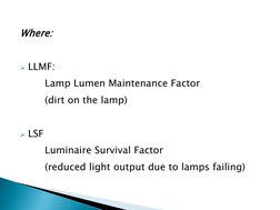 Where: 
 
LLMF: 
 
  
Lamp Lumen Maintenance Factor 
  
(dirt on the lamp) 
 
LSF 
  
Luminaire Survival Factor 
  
(reduce