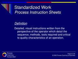 Process
Coaching
Incorporated
Page 6 of 59
© 2008 Process Coaching Incorporated
Standardized Work
Process Instruction Sheets