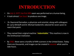 INTRODUCTION 
•
On July 3, 1977, the first MRI exam was performed on a human being,  
•
It took almost five hours to produce