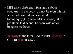 • MRI gives different information about 
structures in the body  cannot be seen with an 
X-ray, ultrasound, or computed 
tomo