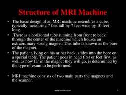 Structure of MRI Machine 
• The basic design of an MRI machine resembles a cube, 
typically measuring 7 feet tall by 7 feet w