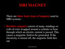 MRI MAGNET 
 
 
There are three basic types of magnets used in 
MRI systems: 
 
• Resistive magnets consist of many windings