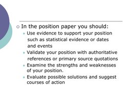 In the position paper you should:
Use evidence to support your position
such as statistical evidence or dates       
and ev