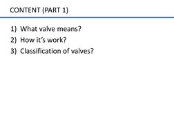 CONTENT (PART 1) 
 
1) What valve means? 
2) How it’s work? 
3) Classification of valves? 
