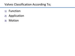 Valves Classification According To;   
1) Function 
2) Application 
3) Motion 
 
