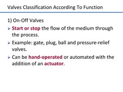 Valves Classification According To Function 
1) On-Off Valves 
Start or stop the flow of the medium through 
the process. 
