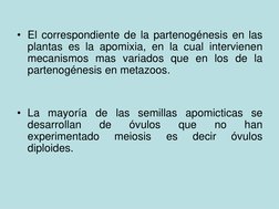 • El correspondiente de la partenogénesis en las
plantas es la apomixia, en la cual intervienen
mecanismos mas variados que e