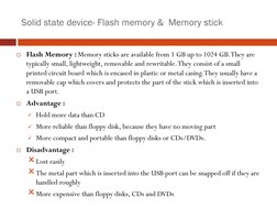 Solid state device- Flash memory &  Memory stick
Flash Memory : Memory sticks are available from 1 GB up to 1024 GB. They ar