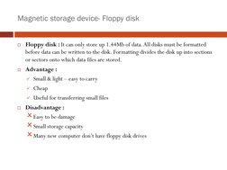 Magnetic storage device- Floppy disk
Floppy disk : It can only store up 1.44Mb of data. All disks must be formatted 
before