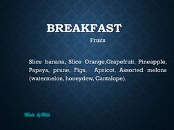 Made  by Mels
BREAKFAST
Fruits
Slice banana, Slice Orange,Grapefruit, Pineapple,
Papaya, prune, Figs,
Apricot, Assorted melon