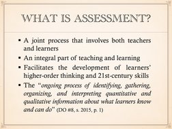 WHAT IS ASSESSMENT?
§  A joint process that involves both teachers 
and learners 
§  An integral part of teaching and learnin