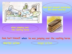 Sam hurt himself yesterday.
But when exactly?
when jumping over 
the vaulting horse
Sam hurt himself when he was jumping over