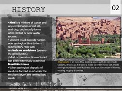 HISTORY
02
Mud is a mixture of water and 
any combination of soil, silt, 
and clay, and usually forms 
after rainfall or nea