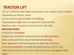 TRACTION LIFT
Lift car is lifted by steel cables which pass over a pulley which is being 
attached to an electric motor.
Can