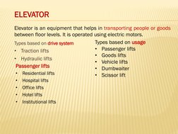 Types based on drive system
•
Traction lifts
•
Hydraulic lifts
Types based on usage
•
Passenger lifts
•
Goods lifts
•
Vehicle