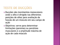 Ducções são movimentos monoculares 
onde o olho é dirigido nas diferentes 
posições de olhar para avaliação da 
função de um