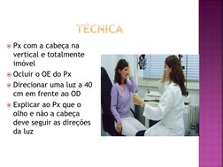 Px com a cabeça na 
vertical e totalmente 
imóvel
Ocluir o OE do Px
Direcionar uma luz a 40 
cm em frente ao OD
Explicar