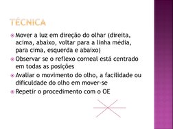 Mover a luz em direção do olhar (direita, 
acima, abaixo, voltar para a linha média, 
para cima, esquerda e abaixo)
Observa