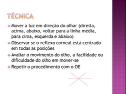 Mover a luz em direção do olhar (direita, 
acima, abaixo, voltar para a linha média, 
para cima, esquerda e abaixo)
Observa