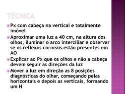 TÉCNICA
Px com cabeça na vertical e totalmente 
imóvel
Aproximar uma luz a 40 cm, na altura dos 
olhos, iluminar o arco int