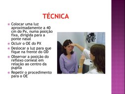 TÉCNICA
Colocar uma luz 
aproximadamente a 40 
cm do Px, numa posição 
fixa, dirigida para a 
ponte nasal
Ocluir o OE do PX