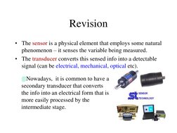 Revision
• The sensor is a physical element that employs some natural 
phenomenon – it senses the variable being measured.
•