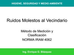 Ruidos Molestos al Vecindario
Método de Medición y 
Clasificación
NORMA IRAM 4062
HIGIENE, SEGURIDAD Y MEDIO AMBIENTE
Ing. En
