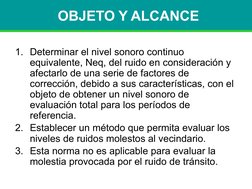 OBJETO Y ALCANCE
1. Determinar el nivel sonoro continuo 
equivalente, Neq, del ruido en consideración y 
afectarlo de una ser