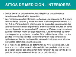 SITIOS DE MEDICIÓN - INTERIORES
• Donde existe un problema de ruido y según los procedimientos 
descriptos en los párrafos si