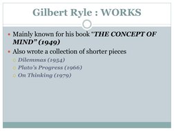 Gilbert Ryle : WORKS
Mainly known for his book “THE CONCEPT OF 
MIND” (1949)
Also wrote a collection of shorter pieces
Dil