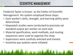 SCIENTIFIC MANAGEMENT 
Frederick Taylor is known  as the Father of Scientific 
Management. His system employed these steps:
•