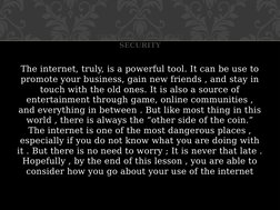 The internet, truly, is a powerful tool. It can be use to 
promote your business, gain new friends , and stay in 
touch with