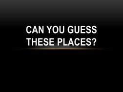 CAN YOU GUESS 
THESE PLACES?
